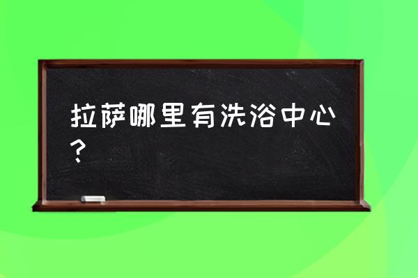 拉萨现在哪里可以洗澡 拉萨哪里有洗浴中心？