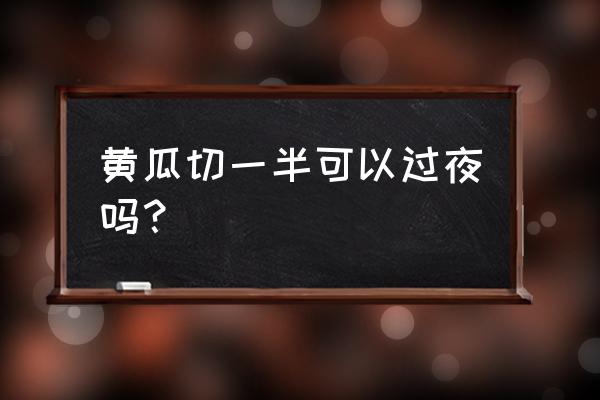 黄瓜切片后可以过夜吗 黄瓜切一半可以过夜吗？