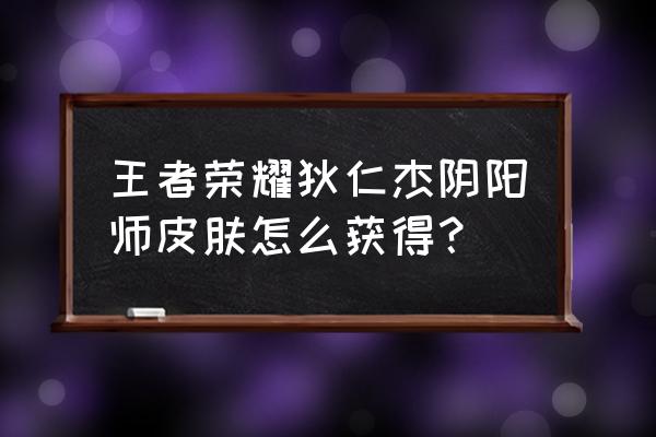 狄仁杰阴阳师特效在哪 王者荣耀狄仁杰阴阳师皮肤怎么获得？