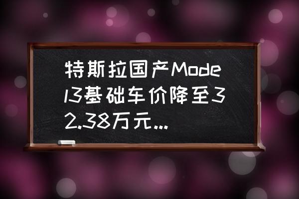 特斯拉电动车价格多少钱 特斯拉国产Model3基础车价降至32.38万元，补贴后不足30万元？