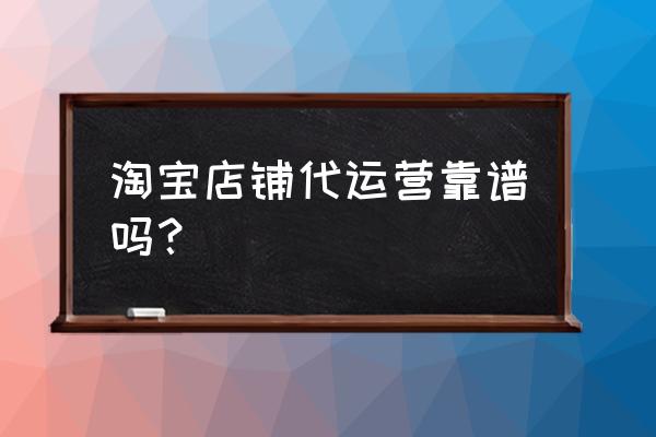 开网店代运营靠谱吗 淘宝店铺代运营靠谱吗？