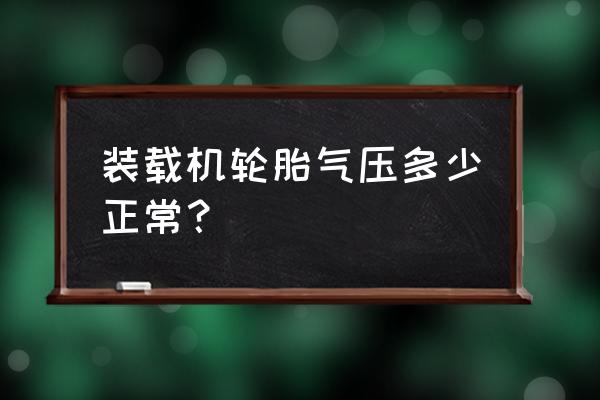 20铲车轮胎气压多少 装载机轮胎气压多少正常？