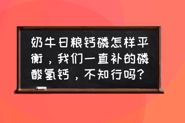 牛饲料磷酸氢钙什么最好 奶牛日粮钙磷怎样平衡，我们一直补的磷酸氢钙，不知行吗？