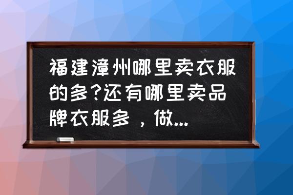 漳州衣服批发市场在哪里 福建漳州哪里卖衣服的多?还有哪里卖品牌衣服多，做活动多？