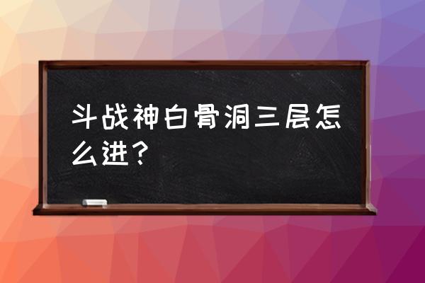 斗战神埋骨之地怎么玩 斗战神白骨洞三层怎么进？