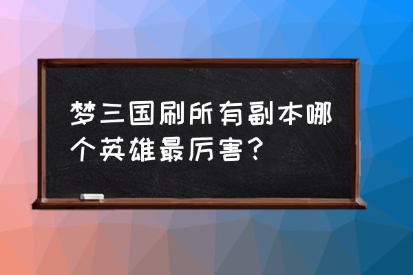 梦三国哪个英雄最火 梦三国刷所有副本哪个英雄最厉害？