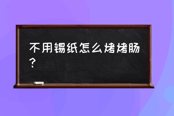 电烤箱烤肉不用锡纸行吗 不用锡纸怎么烤烤肠？