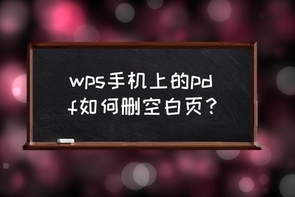 手机上如何删除pdf中的一页 wps手机上的pdf如何删空白页？