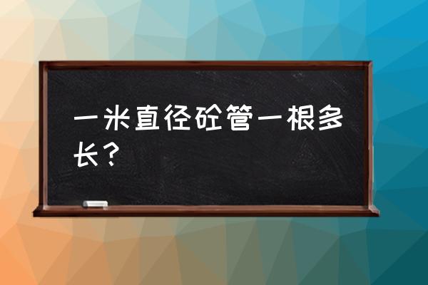 钢筋混凝土管一根多长 一米直径砼管一根多长？