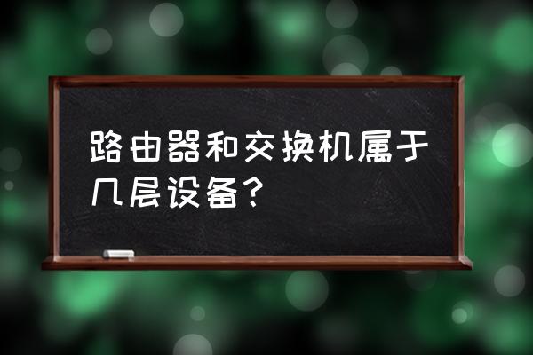 交换机属于哪一层设备 路由器和交换机属于几层设备？