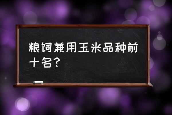 饲料用玉米用什么品种 粮饲兼用玉米品种前十名？