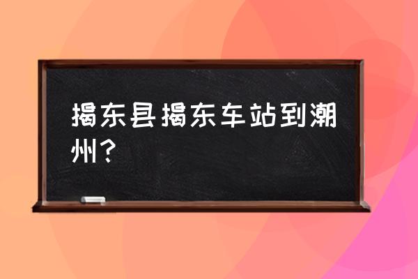 揭阳到潮州凤翔峡怎么坐车 揭东县揭东车站到潮州？