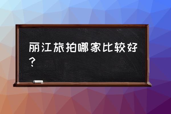 丽江哪家工作室婚纱摄影最好 丽江旅拍哪家比较好？