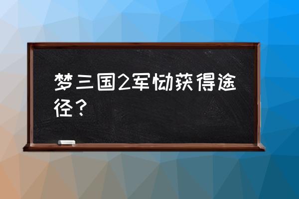 梦三国2蓬莱仙灵怎么获得 梦三国2军饷获得途径？