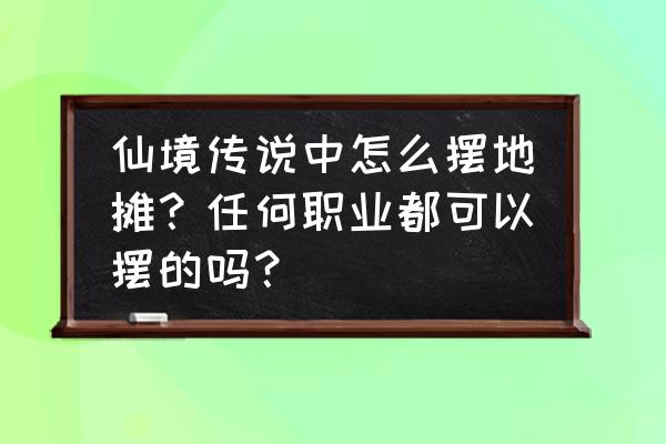 仙境传说如何获得手推车 仙境传说中怎么摆地摊？任何职业都可以摆的吗？