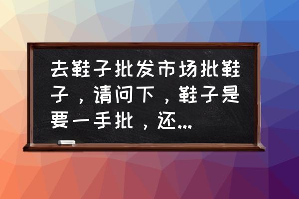 温州童鞋可以混批吗 去鞋子批发市场批鞋子，请问下，鞋子是要一手批，还是可以一个码数的批? 我知道衣服是要整手批不能单件批？