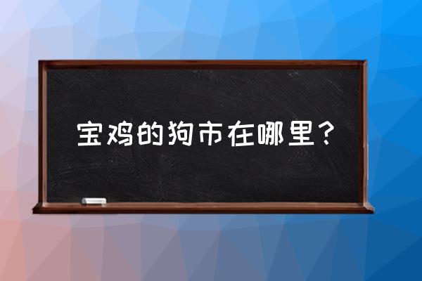 宝鸡狗市场在哪里下午 宝鸡的狗市在哪里？