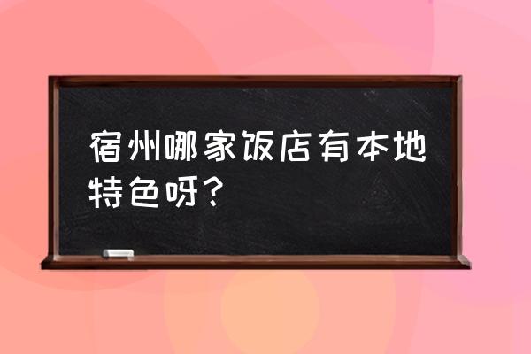 宿州有多少家大饭店 宿州哪家饭店有本地特色呀？