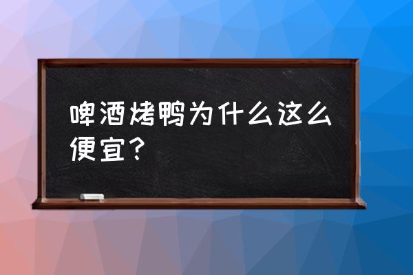 正宗啤酒烤鸭怎么样 啤酒烤鸭为什么这么便宜？