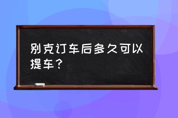 别克白银定完车最快多久提车 别克订车后多久可以提车？