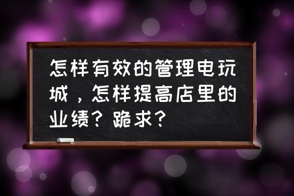 怎样管理游戏机室 怎样有效的管理电玩城，怎样提高店里的业绩？跪求？