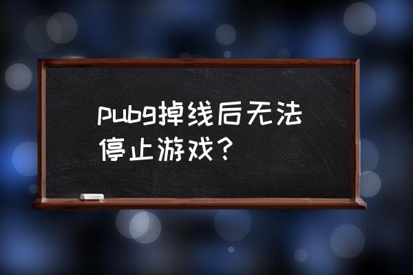 绝地求生掉线怎么结束游戏 pubg掉线后无法停止游戏？