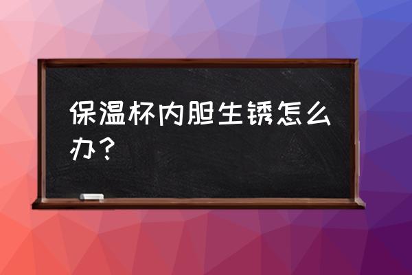 保温杯子上生锈怎么办 保温杯内胆生锈怎么办？