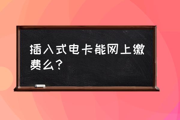 磁卡电表怎么缴费 插入式电卡能网上缴费么？