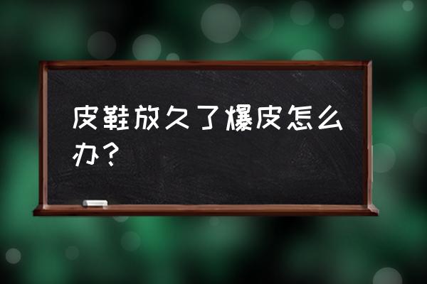 皮鞋掉皮怎样修补 皮鞋放久了爆皮怎么办？