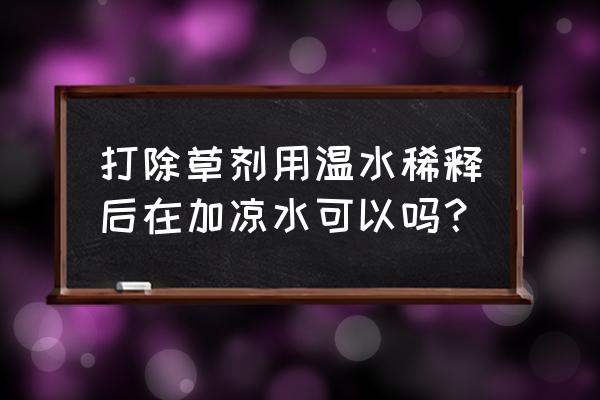 除草剂不兑水管用吗 打除草剂用温水稀释后在加凉水可以吗？