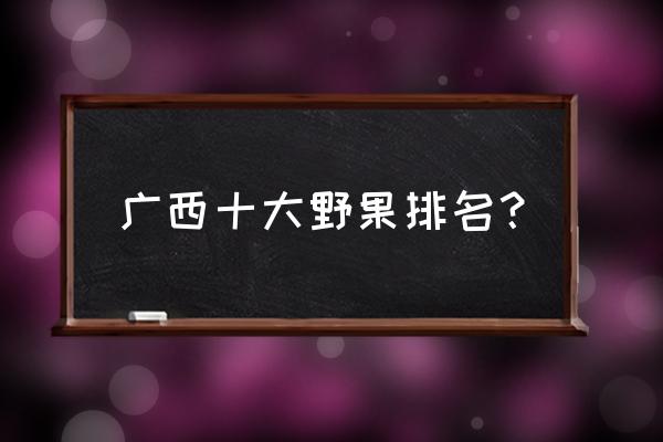 广西的野果树有哪些最少的 广西十大野果排名？