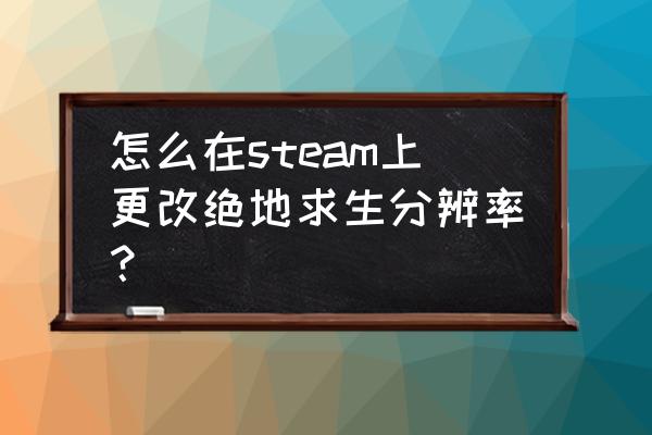 绝地求生怎么重置分辨率 怎么在steam上更改绝地求生分辨率？