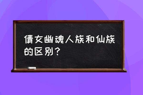 倩女手游为什么分凡人仙人 倩女幽魂人族和仙族的区别？