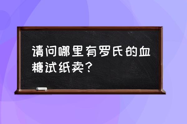 卓越血糖仪多少钱一个 请问哪里有罗氏的血糖试纸卖？