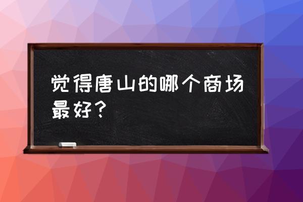 唐山哪个商场最好 觉得唐山的哪个商场最好？