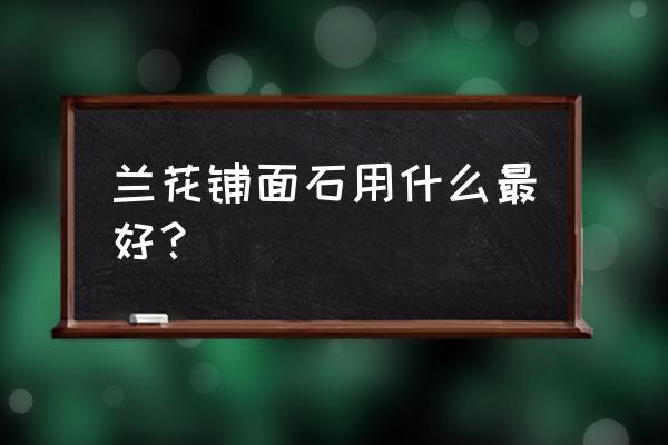 兰花盆面捕什么石好 兰花铺面石用什么最好？