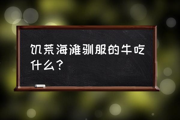 饥荒训牛一天需要多少饲料 饥荒海滩驯服的牛吃什么？