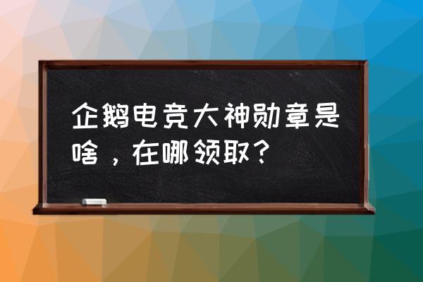 企鹅电竞的非凡大师怎么获得 企鹅电竞大神勋章是啥，在哪领取？