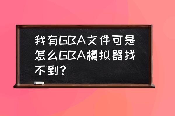 怎样读取电脑gba存档 我有GBA文件可是怎么GBA模拟器找不到？