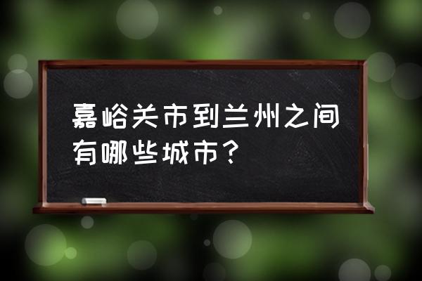 嘉峪关到兰州最近路都通过哪里 嘉峪关市到兰州之间有哪些城市？