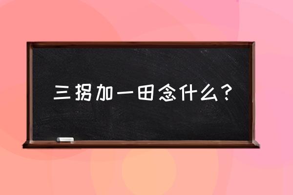 三点水三个拐一个田是什么字 三拐加一田念什么？