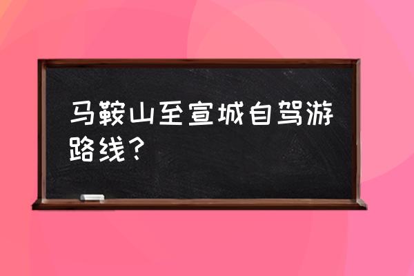 宣城至马鞍多少公里 马鞍山至宣城自驾游路线？