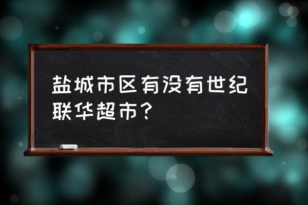 盐城世纪联华在哪 盐城市区有没有世纪联华超市？