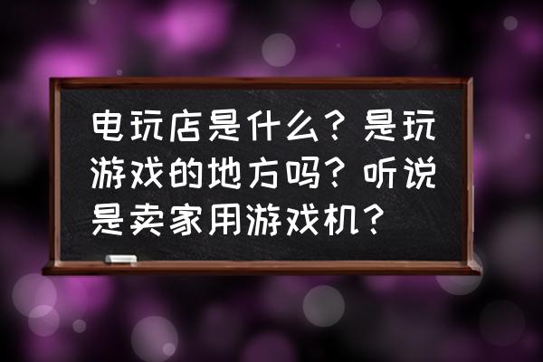 电子游戏厅是什么游戏机 电玩店是什么？是玩游戏的地方吗？听说是卖家用游戏机？