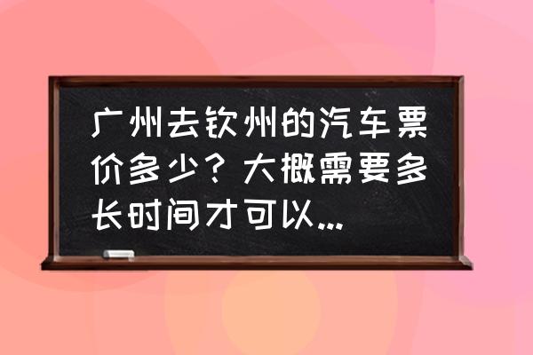 钦州到广州汽车最早几点发车 广州去钦州的汽车票价多少？大概需要多长时间才可以到钦州？