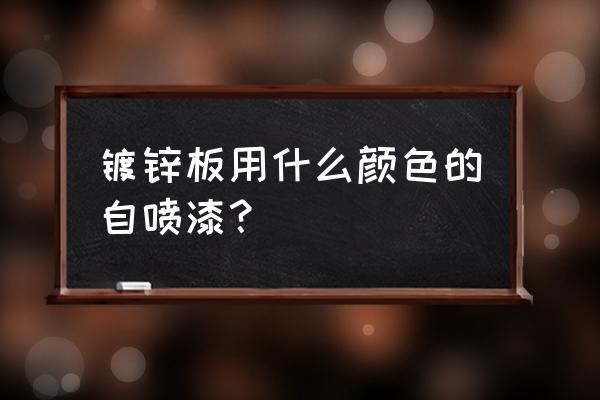 镀锌板表面喷漆选什么油漆 镀锌板用什么颜色的自喷漆？