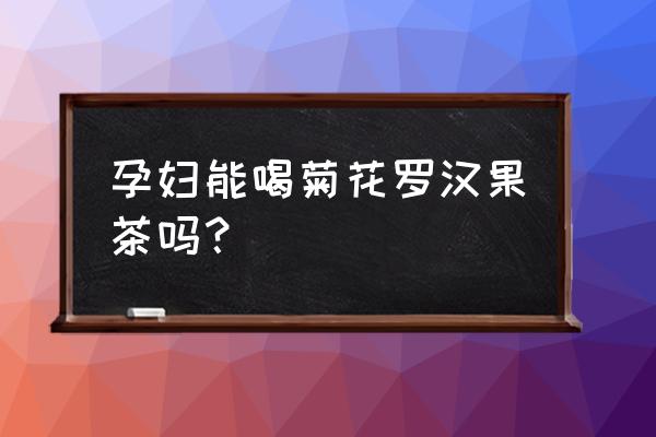 孕妇喝菊花罗汉果茶好吗 孕妇能喝菊花罗汉果茶吗？