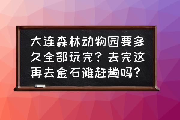 大连森林动物园必须坐缆车吗 大连森林动物园要多久全部玩完？去完这再去金石滩赶趟吗？