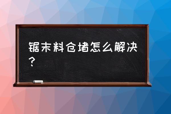 木料料仓下料堵怎么办 锯末料仓堵怎么解决？