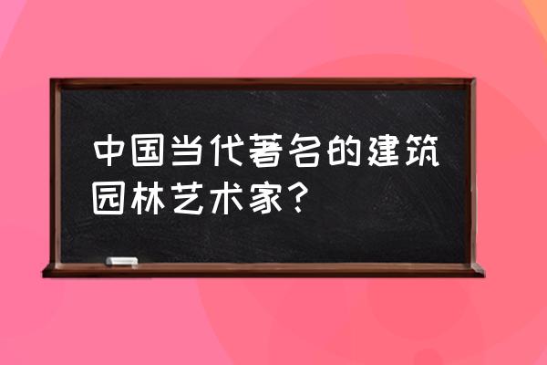 风景园林有哪些知名人士 中国当代著名的建筑园林艺术家？